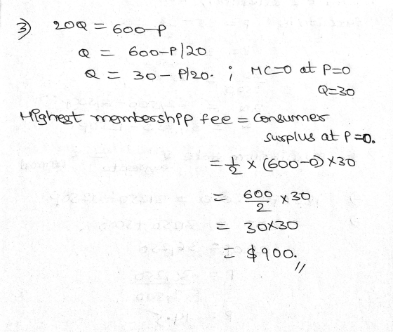 200 = 6ooP Q = 600-P120 Q = 30- Plzo i MC-O at P=o Q=30 Highest membership fee = Consumer Surplus at P-o. ==x (600-0) X30 = 6