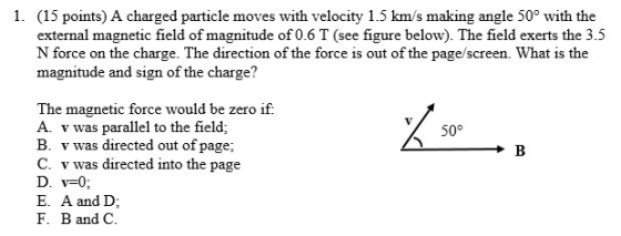 1. (15 points) A charged particle moves with velocity 1.5 kms making angle 50° with the external magnetic field of magnitude