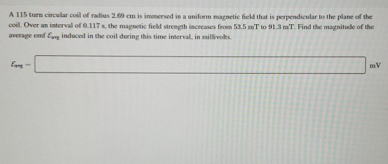 A 115 turn circular coil of radius 2.69 cm is immersed in a uniform magnetic field that is perpendicular to the plane of the