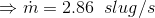 \Rightarrow \dot{m} = 2.86\;\;slug/s
