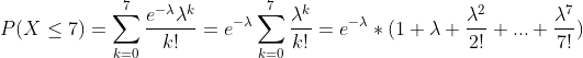 P(X \leq 7) = \sum_{k=0}^7\frac{e^{-\lambda}\lambda^k}{k!} = e^{-\lambda}\sum_{k=0}^7\frac{\lambda^k}{k!} = e^{-\lambda} *(1+\lambda+\frac{\lambda^2}{2!}+...+\frac{\lambda^7}{7!})