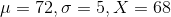 \mu=72,\sigma=5, X = 68