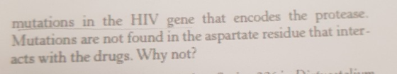 mutations in the HIV gene that encodes the protease Mutations are not found in the aspartate residue that inter- acts with th