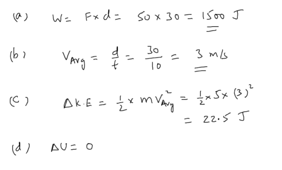 (a) W= Fx d = 50x30=1500 J bi Varg = q = 30 = 3 ml (C) DK.E = { x m VANG = ( x 5x (3)? = 22.5 J (d) Au=o