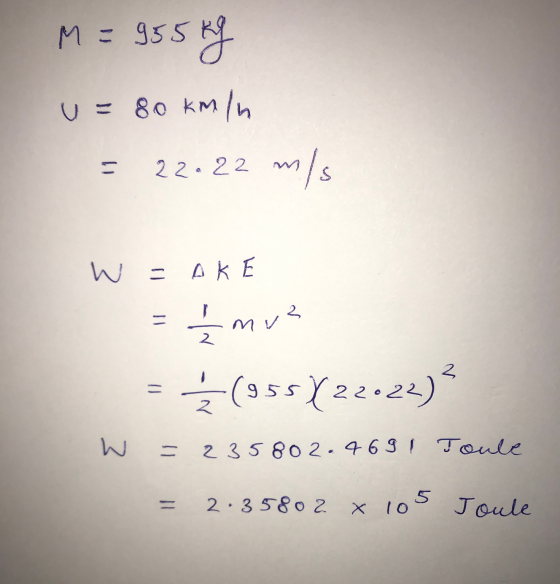 M = 955 kg u= 80 km/h 22.22 m/s W - АКЕ 1/2 mv² Ź(955Y22023)? = 3 - 2 35 802.4691 Toule 2.35802 x 10 x 105 Joule
