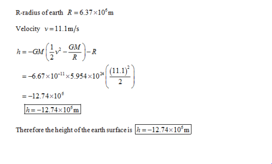 R-radius ofearthR 6.37 x10°m Velocity v-11.1m/s 1 , GM 2R 11.1 -6.67 × 10-11 ×5.954 × 1024 -12.74x106 h=-12.74x 106m Therefor