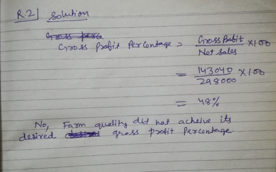 R.2 Solution Gros perse Gross profit percentage > is Gross Babit Net sales 143040 x 100 298000 = 48% No desired Farm quality