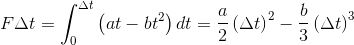 F \Delta t = \int_{0}^{\Delta t}\left ( a t - b t^{2} \right ) dt = \frac{a}{2}\left ( \Delta t\right )^{2} - \frac{b}{3}\left ( \Delta t \right )^{3}