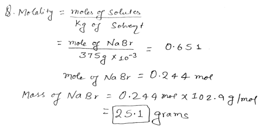 8. Molality = moles op Solules 1 kg of solvent = mole of NaBr = 0.651 - 375g x 10-3 mole of Na Br = 0.244 mol Mass of NaBr =