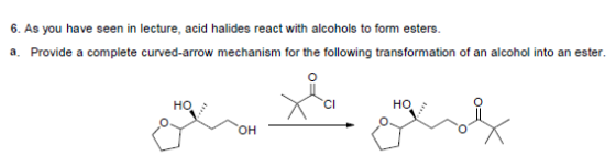 6. As you have seen in lecture, acid halides react with alcohols to form esters. a. Provide a complete curved-arrow mechanism