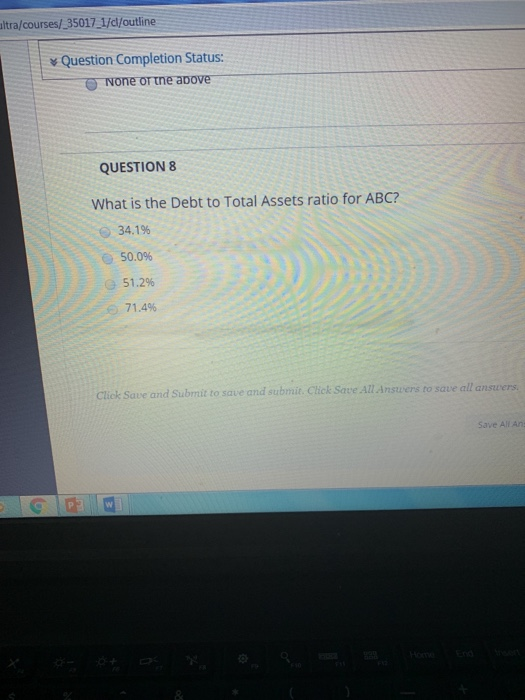 altra/courses/ 35017 1/0/outline Question Completion Status: None or the above QUESTION 8 What is the Debt to Total Assets ra
