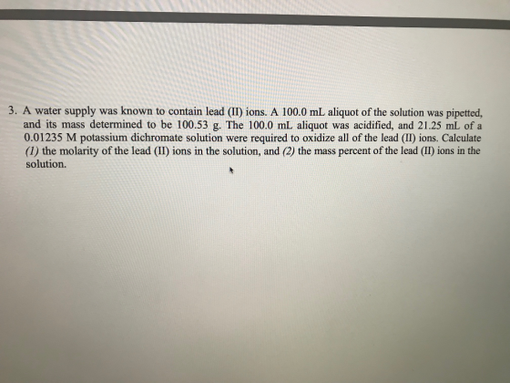 3. A water supply was known to contain lead (II) ions. A 100.0 mL aliquot of the solution was pipetted, and its mass determin
