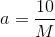a=\frac{10 }{M}