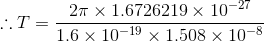 ::T= 21 x 1.6726219 x 10 -27 1.6 x 10-19 X 1.508 x 10-8