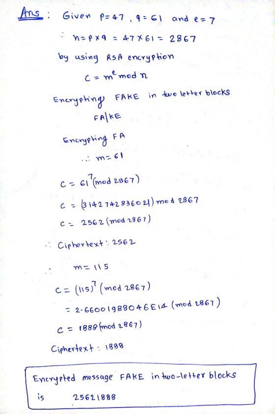 Ans : Given p=47,9-61 and e= 7 : n=px9 = 47x61 = 2867 by using RSA encryption C = me mod n Encrypting FAKE in two letter bloc