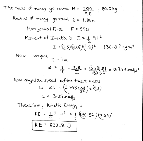 The mass of merry go round M = 790 : 80.6 kg Radius of merry go round R=1.80m. Horizontal force F-55N Moment of Inertia is I