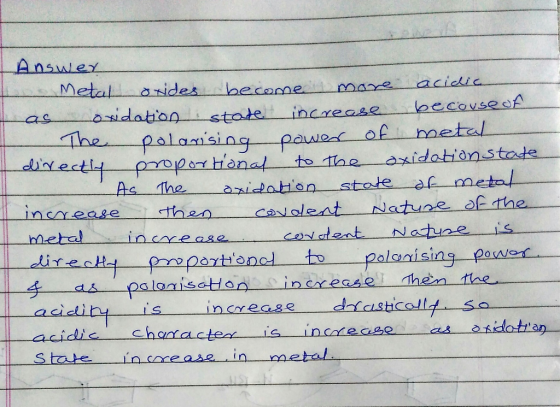 Answer o Metal oxides become more acidic as oxidation state increase becouse of The polarising power of metal directly propor