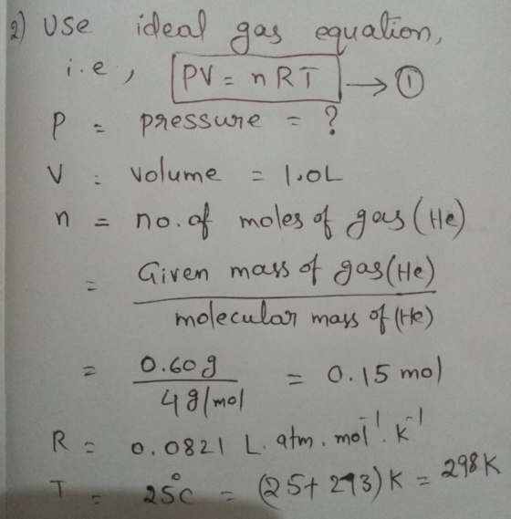 2) use ideal gas equation, ie, PV = nRT 0 P = pressure = ? V volume = 1.0L n = no. of moles of gas (He) - Given mass of gas (