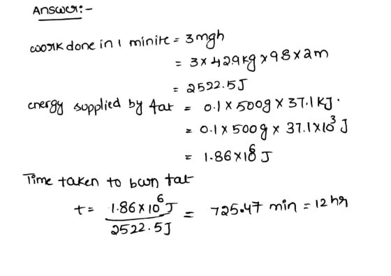 Answeg;- work done in a minile = 3mgh = 3x429k9x98x2m = 2592.55 energy supplied by fat = 0.1X500g x 37.1kJ 20.1X500g x 37.1x1