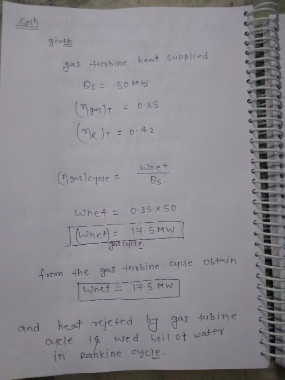supplied ginen gas turbine heat Os = SOMW (gas) = 0.35 (MRT = 0.42 Whet gas) cycle = Os. Whet = 0.35x50 I wnet = 17.5MWI gas