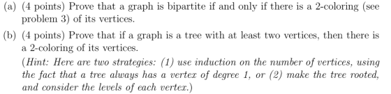 (a) (4 points) Prove that a graph is bipartite if and only if there is a 2-coloring (see problem 3) of its vertices. (b) (4 p