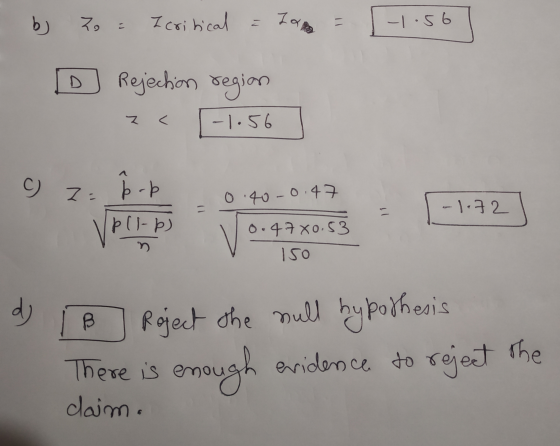 b) Zo : I critical = Zara -1.56 Rejection region -1.56 C) Z- pop 0.400.4 -1.72 pll-p) 0.47 x0.53 150 dj B Reject the mult hyp