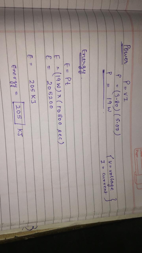 Power - Povi P = (3.80) (5.00) = 19w P Tre voltage Is current Eng E = Pt E = (190) x (10800 sec) E = 205200 = 205KJ Energy =