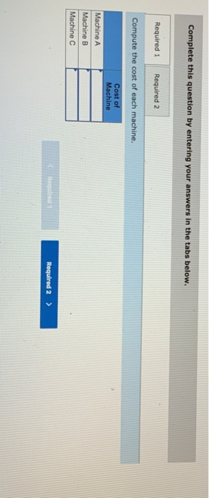 Complete this question by entering your answers in the tabs below. Required 1 Required 2 Compute the cost of each machine. Co