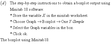 (d) The step-by-step instructions to obtain a boxplot output using Minitab 18 software: Store the variable _X in the minitab worksheet * Choose Graph ->Boxplot ->One Y -Simple * Select the Graph variables in the box. *Click ok The boxplo t using Minitab 18:
