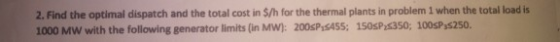 2. Find the optimal dispatch and the total cost in $/h for the thermal plants in problem 1 when the total load is 1000 MW wit