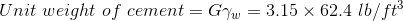 Unit\ weight\ of\ cement =G\gamma _{w} = 3.15\times 62.4\ lb/ft^{3}