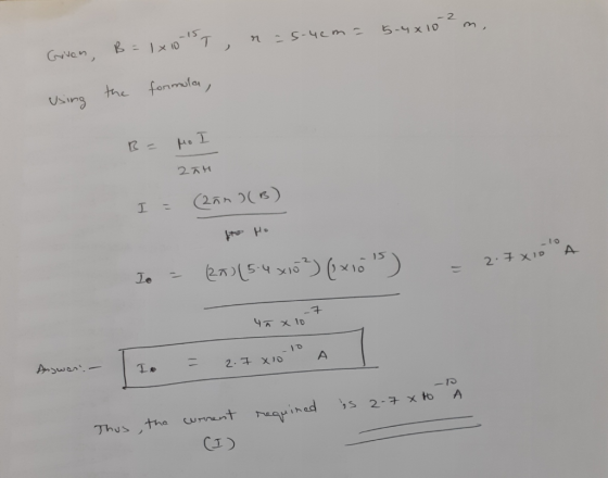5.4x10m, T r = 5.4cm = Griven, B = 1x10 using the formula, B= po I 2TH I = (275)(B) to Ho Io = (27) (5 4x10²) (x103) = 2.7x10
