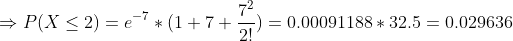 \Rightarrow P(X \leq 2) = e^{-7} *(1+7+\frac{7^2}{2!}) = 0.00091188*32.5=0.029636