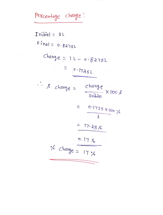 Percentage change Initial = 1L Final=0.8975L Change = 1-0.8275l = 0.17251 - to change = onu change -x100 % Initial 0:1725 X10