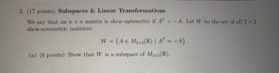 3. (17 points) Subspaces & Linear Transformations We say that an n x n matrix is skew-symmetric if AT = - A. Let W be the set