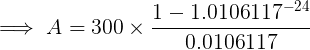 \large \implies A = 300\times \frac{1 - 1.0106117^{-24}}{0.0106117}