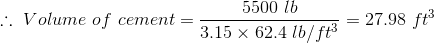 \therefore \ Volume\ of\ cement=\frac{5500\ lb}{3.15\times 62.4\ lb/ft^{3}} = 27.98\ ft^{3}