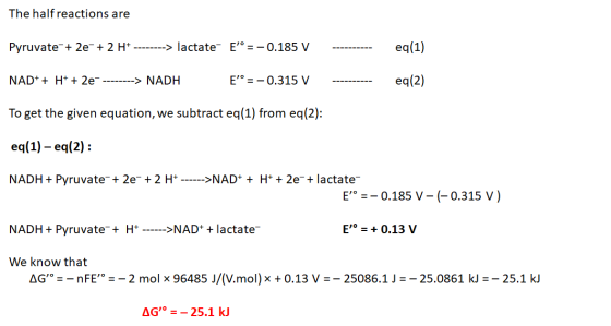 The half reactions are Pyruvate + 2e + 2 H+ --------> lactate- E = -0.185 V eq(1) NAD+ + H+ + 2e --------> NADH E = -0.315