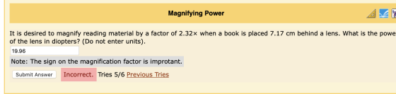 Magnifying Power It is desired to magnify reading material by a factor of 2.32x when a book is placed 7.17 cm behind a lens.