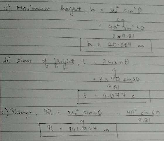 a) Maximum height, h = to sinto = 40² sin 30 249.81 2 20-384 hel b) time of flight t = 2 vosino 2x 40 sinso 9.31 4.079 5 + )