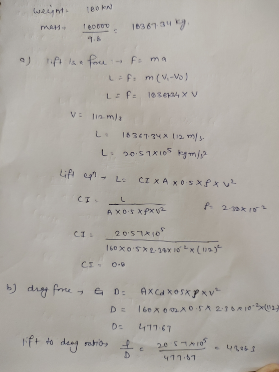 weight 100KN massy 100000 9.8 18367.34 34 kg. a) lift is a force ~ f = ma Lef= m(vivo) LEF= 1836734 X V V= 112 m/s L= 18367.3