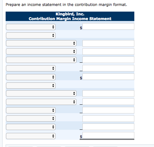 Prepare an income statement in the contribution margin format. Kingbird, Inc. Contribution Margin Income Statement
