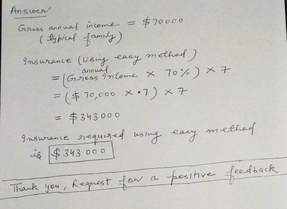 Answer annual Gross annual income = $70000 (typical family) Insurance (using easy method) = Gross Inome x 70%) x 7 = ($70,000
