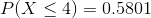 P(X \leq 4)= 0.5801