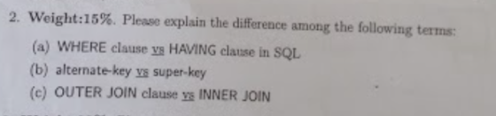2. Weight:15%. Please explain the difference among the following terms: (a) WHERE clause vs HAVING clause in SQL (b) alternat