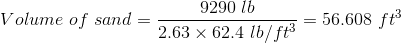 Volume\ of\ sand=\frac{9290\ lb}{2.63\times 62.4\ lb/ft^{3}} = 56.608\ ft^{3}