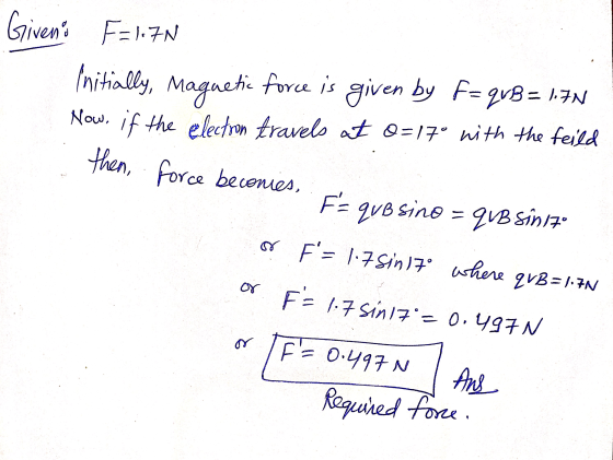 Giveno F=1.7N Initially, Magnetic force is given by F= quB = 1.7N Now, if the electron travels at 0=170 with the feild then,