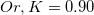 \small Or, K = 0.90