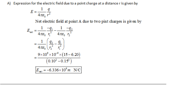 A) Expression for the electric field due to a point charge at a distance r is given by E= Net electric field at point A due to two pint charges is given by di 1 -42 E. 9% 10% 10-%(15-620) (0.10-0.15 -6.336x10 m NC