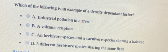 Which of the following is an example of a density dependant factor? • A. Industrial pollution in a river • B. A volcanic erup